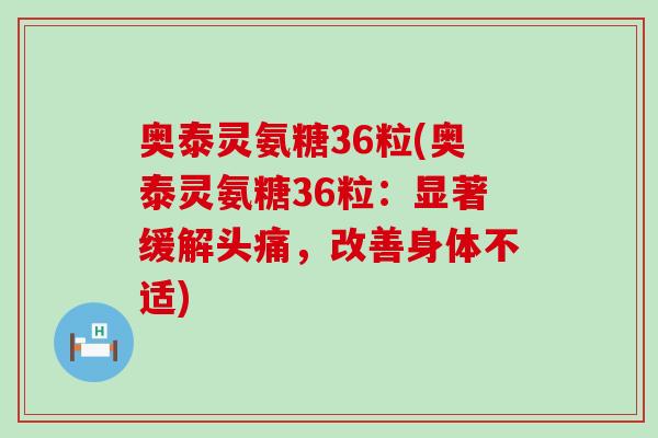 奥泰灵氨糖36粒(奥泰灵氨糖36粒：显著缓解头痛，改善身体不适)