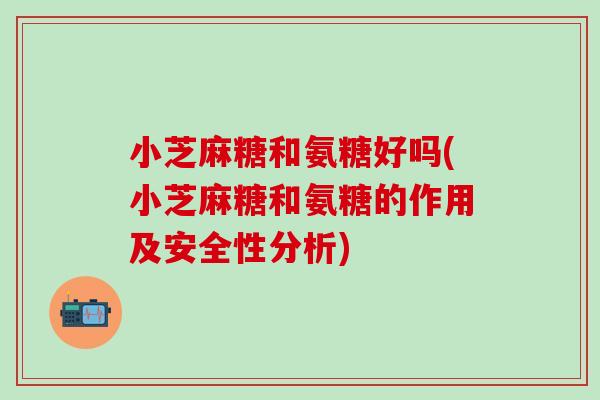 小芝麻糖和氨糖好吗(小芝麻糖和氨糖的作用及安全性分析)