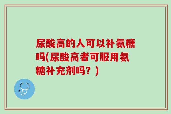 尿酸高的人可以补氨糖吗(尿酸高者可服用氨糖补充剂吗？)