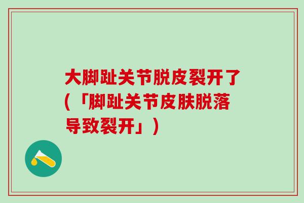大脚趾关节脱皮裂开了(「脚趾关节皮肤脱落导致裂开」)