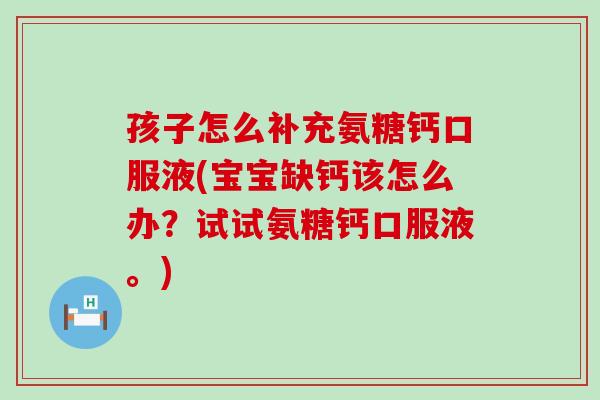 孩子怎么补充氨糖钙口服液(宝宝缺钙该怎么办？试试氨糖钙口服液。)