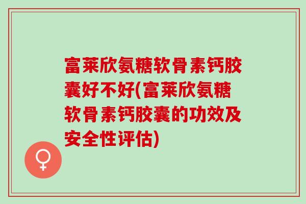 富莱欣氨糖软骨素钙胶囊好不好(富莱欣氨糖软骨素钙胶囊的功效及安全性评估)