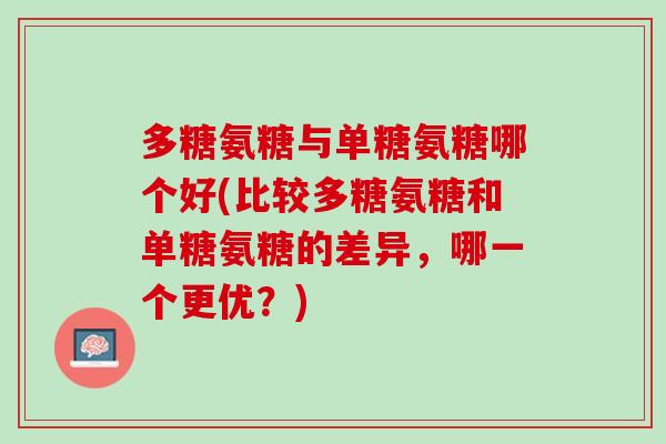 多糖氨糖与单糖氨糖哪个好(比较多糖氨糖和单糖氨糖的差异，哪一个更优？)