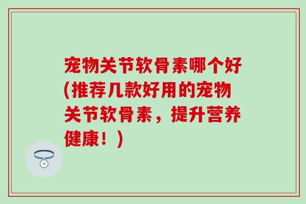 宠物关节软骨素哪个好(推荐几款好用的宠物关节软骨素，提升营养健康！)