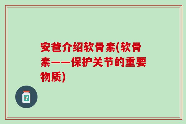 安爸介绍软骨素(软骨素——保护关节的重要物质)