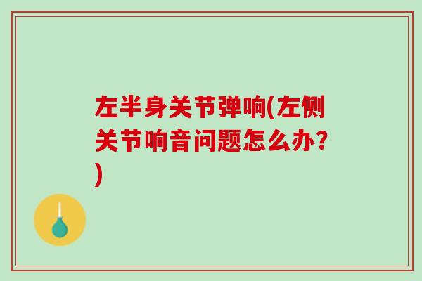 左半身关节弹响(左侧关节响音问题怎么办？)