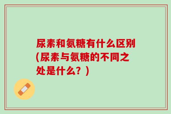 尿素和氨糖有什么区别(尿素与氨糖的不同之处是什么？)