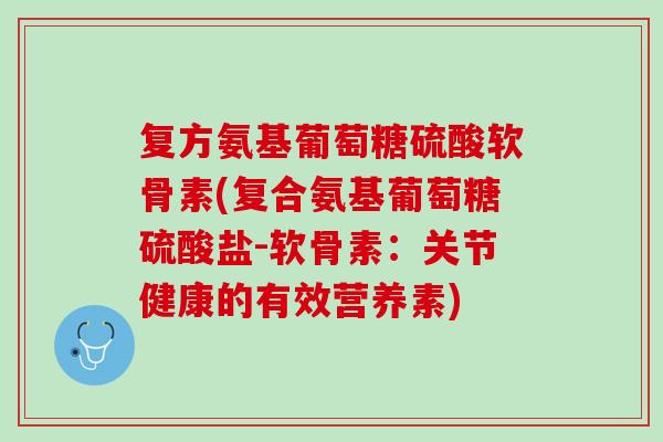 复方氨基葡萄糖硫酸软骨素(复合氨基葡萄糖硫酸盐-软骨素：关节健康的有效营养素)