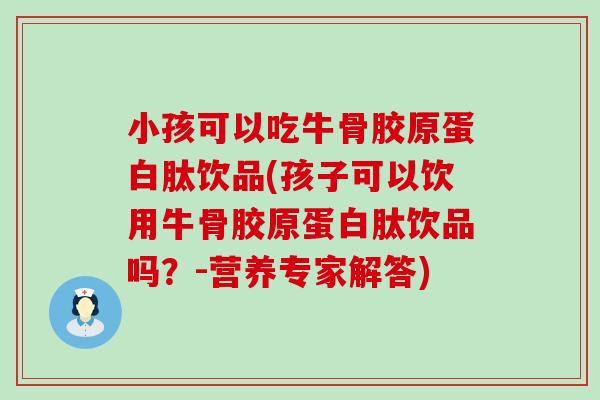 小孩可以吃牛骨胶原蛋白肽饮品(孩子可以饮用牛骨胶原蛋白肽饮品吗？-营养专家解答)