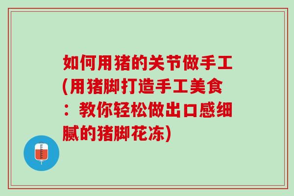 如何用猪的关节做手工(用猪脚打造手工美食：教你轻松做出口感细腻的猪脚花冻)