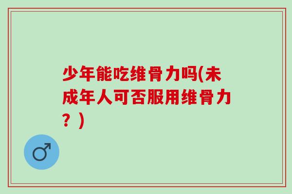 少年能吃维骨力吗(未成年人可否服用维骨力？)