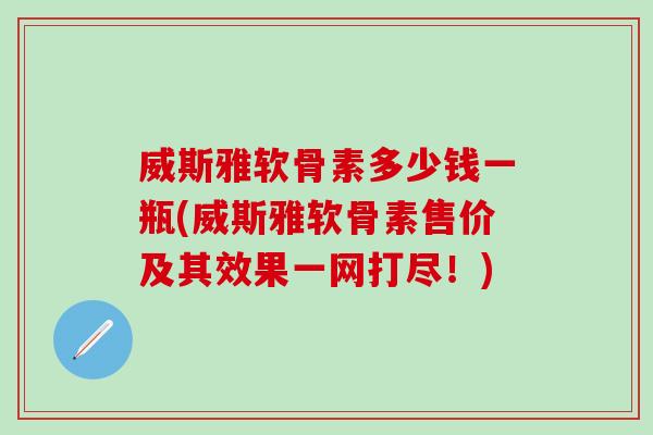 威斯雅软骨素多少钱一瓶(威斯雅软骨素售价及其效果一网打尽！)