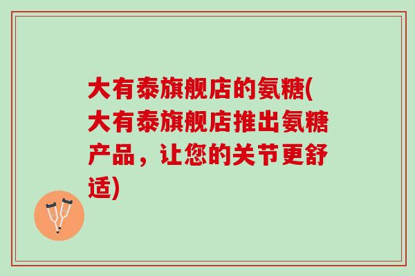 大有泰旗舰店的氨糖(大有泰旗舰店推出氨糖产品，让您的关节更舒适)