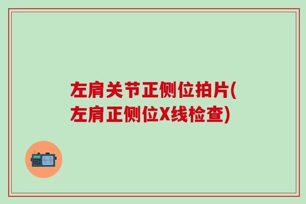 左肩关节正侧位拍片(左肩正侧位X线检查)