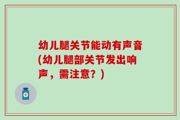 幼儿腿关节能动有声音(幼儿腿部关节发出响声，需注意？)