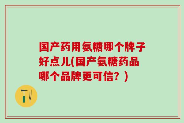 国产药用氨糖哪个牌子好点儿(国产氨糖药品哪个品牌更可信？)