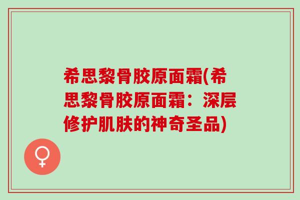 希思黎骨胶原面霜(希思黎骨胶原面霜：深层修护肌肤的神奇圣品)