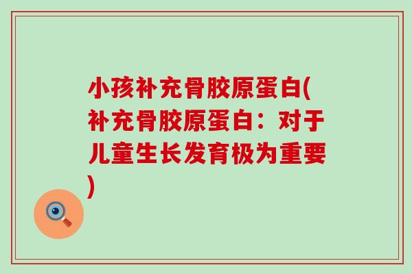 小孩补充骨胶原蛋白(补充骨胶原蛋白：对于儿童生长发育极为重要)