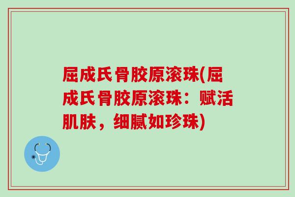屈成氏骨胶原滚珠(屈成氏骨胶原滚珠：赋活肌肤，细腻如珍珠)