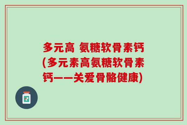 多元高 氨糖软骨素钙(多元素高氨糖软骨素钙——关爱骨骼健康)