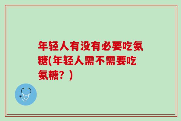 年轻人有没有必要吃氨糖(年轻人需不需要吃氨糖？)