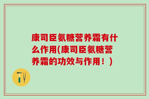康司臣氨糖营养霜有什么作用(康司臣氨糖营养霜的功效与作用！)
