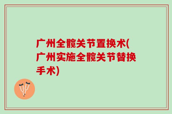 广州全髋关节置换术(广州实施全髋关节替换手术)