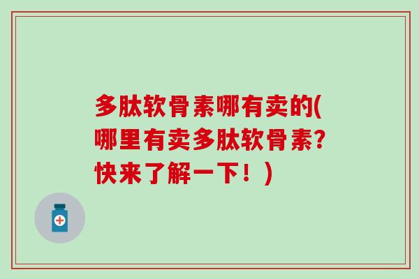 多肽软骨素哪有卖的(哪里有卖多肽软骨素？快来了解一下！)