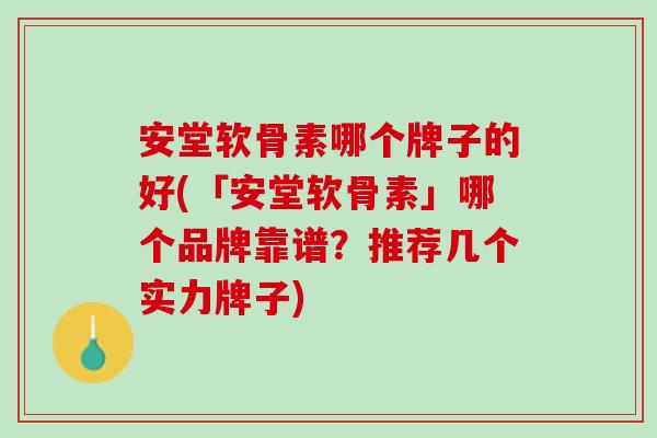 安堂软骨素哪个牌子的好(「安堂软骨素」哪个品牌靠谱？推荐几个实力牌子)