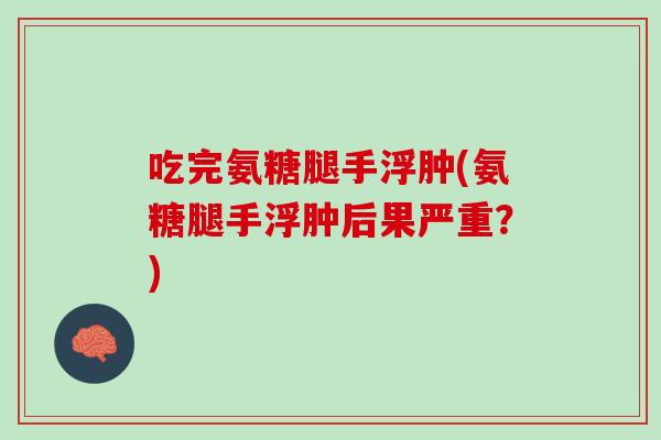 吃完氨糖腿手浮肿(氨糖腿手浮肿后果严重？)