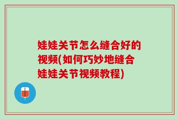 娃娃关节怎么缝合好的视频(如何巧妙地缝合娃娃关节视频教程)