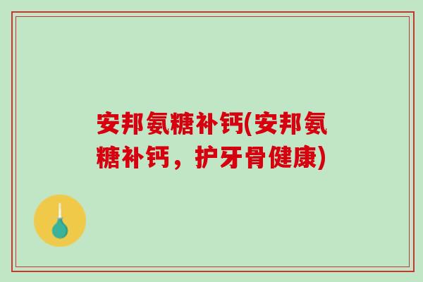 安邦氨糖补钙(安邦氨糖补钙，护牙骨健康)