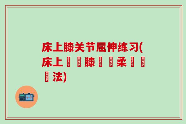 床上膝关节屈伸练习(床上簡單膝關節柔軟運動法)