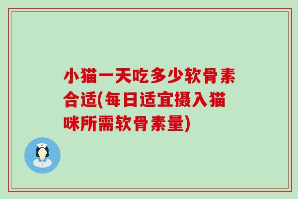小猫一天吃多少软骨素合适(每日适宜摄入猫咪所需软骨素量)