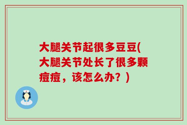 大腿关节起很多豆豆(大腿关节处长了很多颗痘痘，该怎么办？)