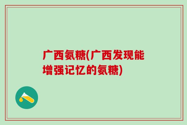广西氨糖(广西发现能增强记忆的氨糖)