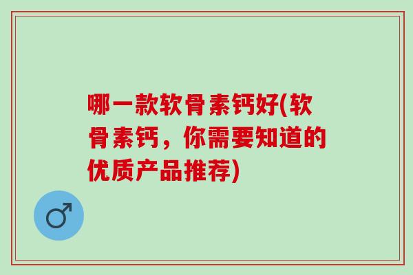 哪一款软骨素钙好(软骨素钙，你需要知道的优质产品推荐)