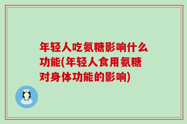 年轻人吃氨糖影响什么功能(年轻人食用氨糖对身体功能的影响)