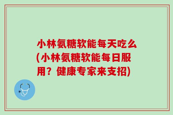 小林氨糖软能每天吃么(小林氨糖软能每日服用？健康专家来支招)