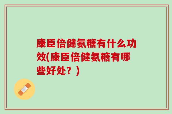 康臣倍健氨糖有什么功效(康臣倍健氨糖有哪些好处？)