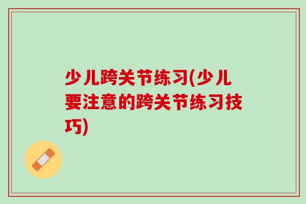 少儿跨关节练习(少儿要注意的跨关节练习技巧)