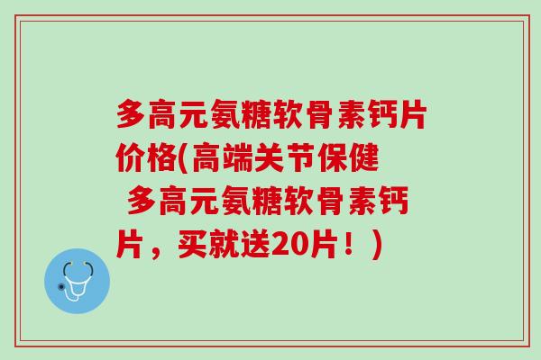 多高元氨糖软骨素钙片价格(高端关节保健  多高元氨糖软骨素钙片，买就送20片！)