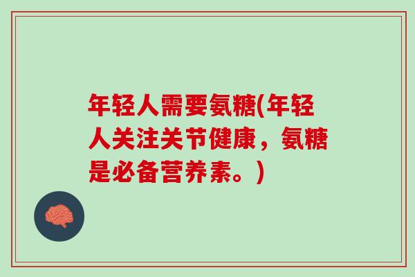 年轻人需要氨糖(年轻人关注关节健康，氨糖是必备营养素。)