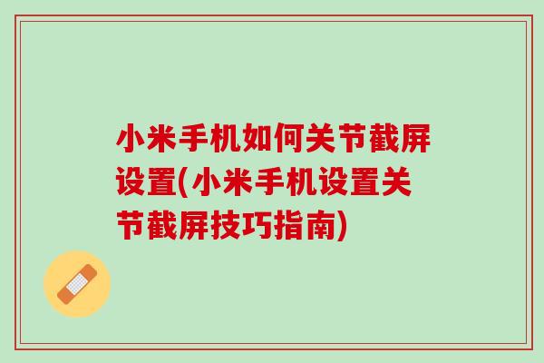 小米手机如何关节截屏设置(小米手机设置关节截屏技巧指南)