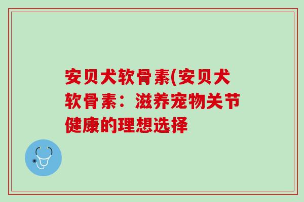 安贝犬软骨素(安贝犬软骨素：滋养宠物关节健康的理想选择