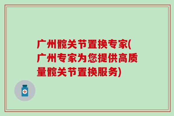 广州髋关节置换专家(广州专家为您提供高质量髋关节置换服务)