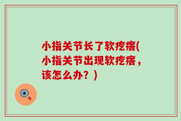 小指关节长了软疙瘩(小指关节出现软疙瘩，该怎么办？)
