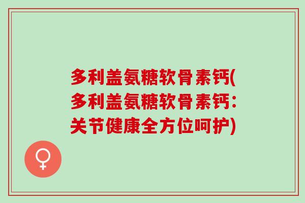 多利盖氨糖软骨素钙(多利盖氨糖软骨素钙：关节健康全方位呵护)