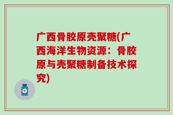 广西骨胶原壳聚糖(广西海洋生物资源：骨胶原与壳聚糖制备技术探究)