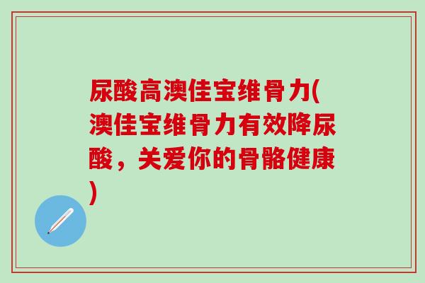尿酸高澳佳宝维骨力(澳佳宝维骨力有效降尿酸，关爱你的骨骼健康)